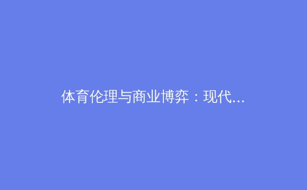 体育伦理与商业博弈：现代职业体育的双刃剑