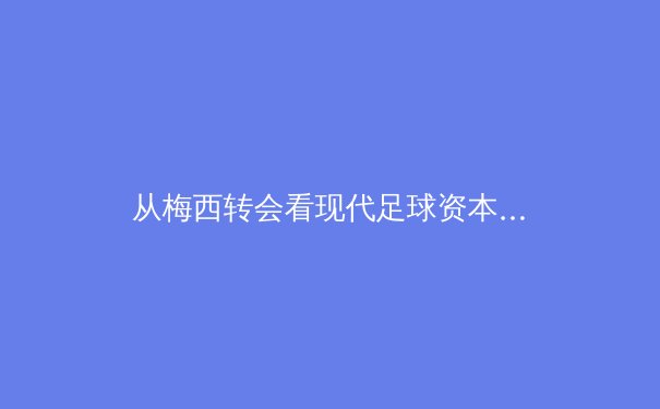 从梅西转会看现代足球资本博弈：豪门战略与球员价值的重新定义